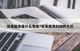 贸易服务是什么意思?贸易服务的四种方式