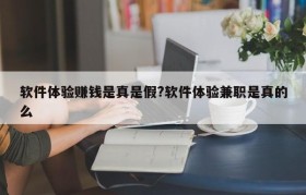 软件体验赚钱是真是假?软件体验兼职是真的么