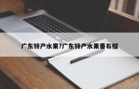 广东特产水果?广东特产水果番石榴