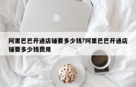 阿里巴巴开通店铺要多少钱?阿里巴巴开通店铺要多少钱费用