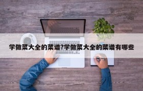 学做菜大全的菜谱?学做菜大全的菜谱有哪些
