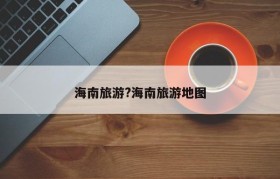 海南旅游?海南旅游地图
